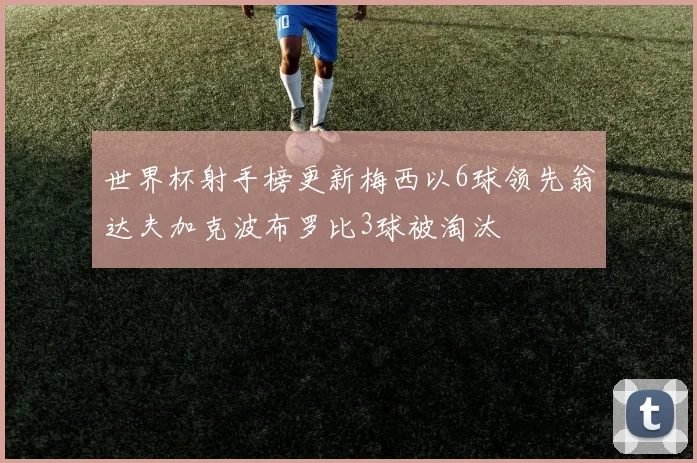 世界杯射手榜更新梅西以6球领先翁达夫加克波布罗比3球被淘汰