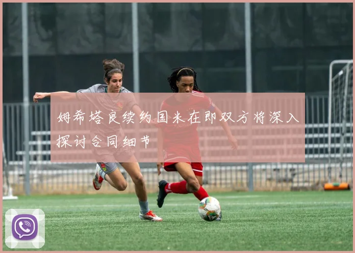 姆希塔良续约国米在即双方将深入探讨合同细节