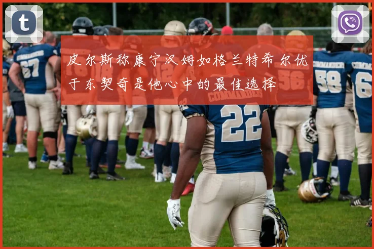 皮尔斯称康宁汉姆如格兰特希尔优于东契奇是他心中的最佳选择