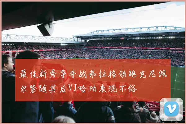 最佳新秀争夺战弗拉格领跑克尼佩尔紧随其后VJ哈珀表现不俗