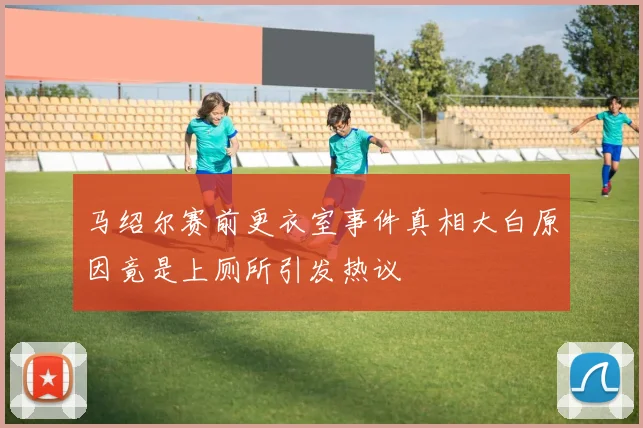 马绍尔赛前更衣室事件真相大白原因竟是上厕所引发热议