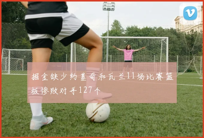 掘金缺少约基奇和瓦兰11场比赛篮板惨败对手127个
