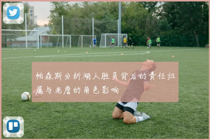 帕森斯分析湖人胜负背后的责任归属与老詹的角色影响