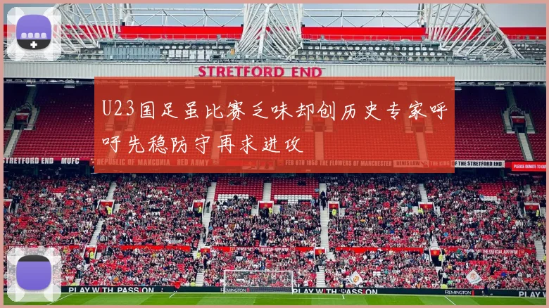 U23国足虽比赛乏味却创历史专家呼吁先稳防守再求进攻