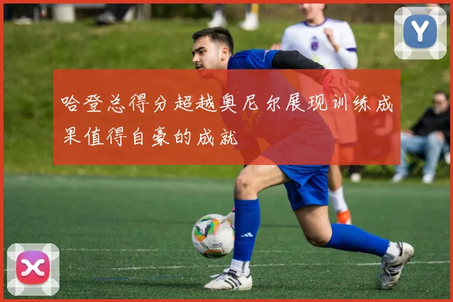 哈登总得分超越奥尼尔展现训练成果值得自豪的成就