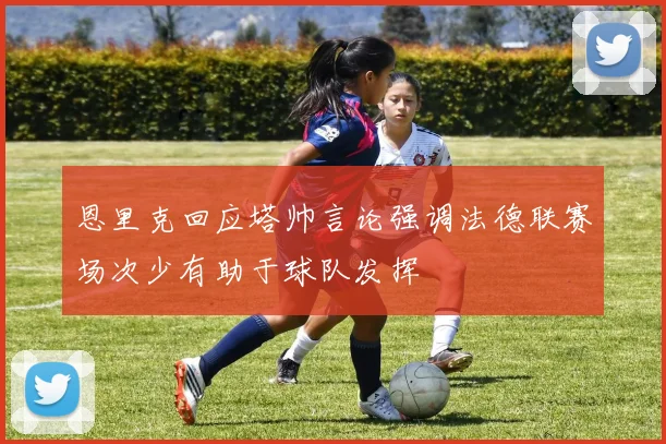 恩里克回应塔帅言论强调法德联赛场次少有助于球队发挥