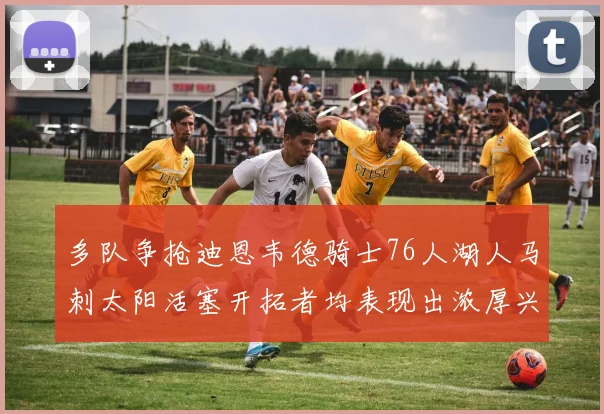 多队争抢迪恩韦德骑士76人湖人马刺太阳活塞开拓者均表现出浓厚兴趣