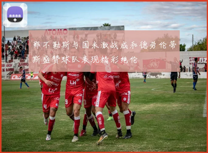 那不勒斯与国米激战成和德劳伦蒂斯盛赞球队表现精彩绝伦