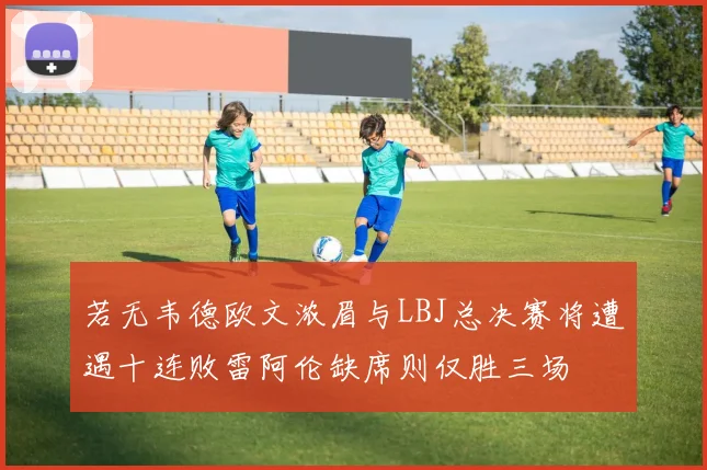 若无韦德欧文浓眉与LBJ总决赛将遭遇十连败雷阿伦缺席则仅胜三场