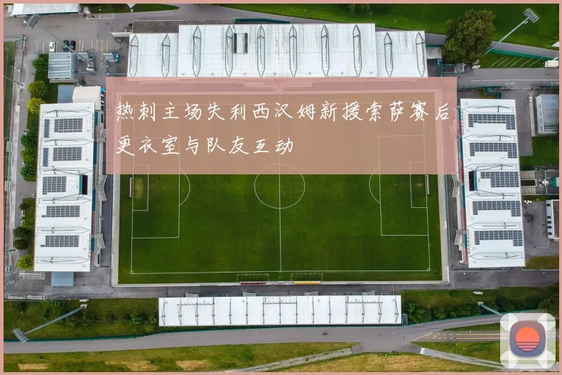 热刺主场失利西汉姆新援索萨赛后更衣室与队友互动