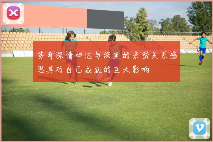 芬奇深情回忆与诺里的亲密关系感恩其对自己成就的巨大影响