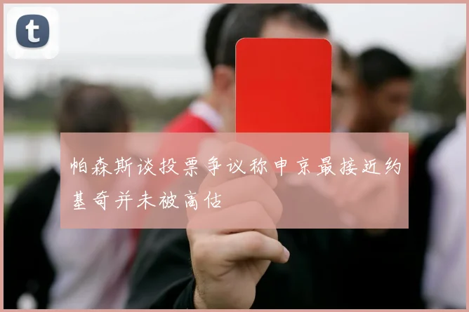帕森斯谈投票争议称申京最接近约基奇并未被高估