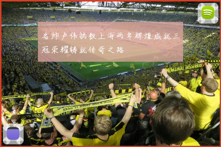 名帅卢伟执教上海两年辉煌成就三冠荣耀铸就传奇之路