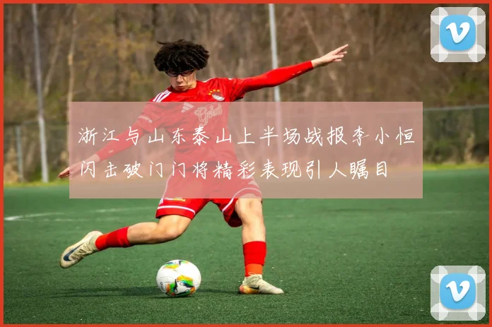 浙江与山东泰山上半场战报李小恒闪击破门门将精彩表现引人瞩目