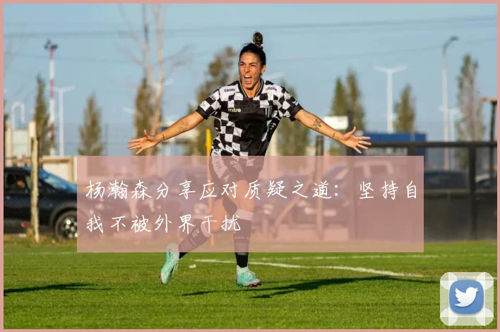 杨瀚森分享应对质疑之道：坚持自我不被外界干扰